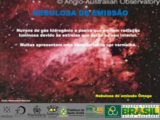 NEBULOSA DE EMISSÃO
Nebulosa de emissão Ômega
Fonte: Observatório Nacional
 Nuvens de gás hidrogênio e poeira que emitem radiação
luminosa devido às estrelas que estão no seu interior.
 Muitas apresentam uma característica cor vermelha.
 