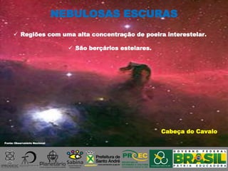 Fonte: Observatório Nacional
 Regiões com uma alta concentração de poeira interestelar.
 São berçários estelares.
Cabeça do Cavalo
NEBULOSAS ESCURAS
 