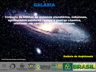 Galáxia de Andrômeda
GALÁXIA
Fonte: http://www.google.com.br/imagens
 Conjunto de bilhões de sistemas planetários, nebulosas,
aglomerados estelares , gases e poeiras cósmica,
orbitando um centro de gravidade comum.
 