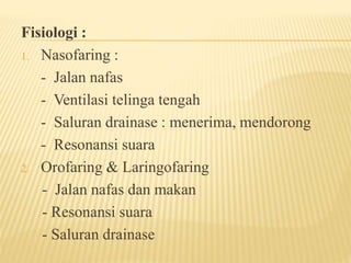 Fisiologi :
1. Nasofaring :
- Jalan nafas
- Ventilasi telinga tengah
- Saluran drainase : menerima, mendorong
- Resonansi suara
2. Orofaring & Laringofaring
- Jalan nafas dan makan
- Resonansi suara
- Saluran drainase
 