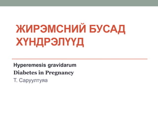 ЖИРЭМСНИЙ БУСАД
ХҮНДРЭЛҮҮД
Hyperemesis gravidarum
Diabetes in Pregnancy
Т. Саруултуяа
 