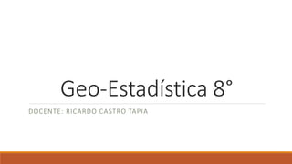 Geo-Estadística 8°
DOCENTE: RICARDO CASTRO TAPIA
 