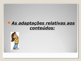 As adaptações relativas aos
conteúdos:
 