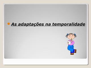 As adaptações na temporalidade
 