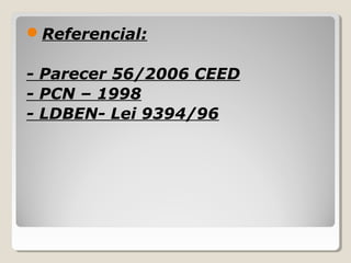 Referencial:
- Parecer 56/2006 CEED
- PCN – 1998
- LDBEN- Lei 9394/96
 