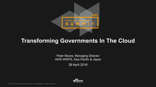 © 2016, Amazon Web Services, Inc. or its Affiliates. All rights reserved.
28 April 2016
Transforming Governments In The Cloud
Peter Moore, Managing Director
AWS WWPS, Asia Pacific & Japan
 