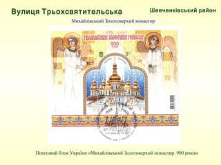 Шевченківський районВулиця Трьохсвятительська
Михайлівський Золотоверхий монастир
Поштовий блок України «Михайлівський Золотоверхий монастир. 900 років»
 