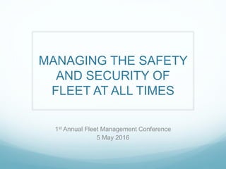 MANAGING THE SAFETY
AND SECURITY OF
FLEET AT ALL TIMES
1st Annual Fleet Management Conference
5 May 2016
 