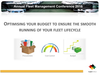 Annual Fleet Management Conference 2016
OPTIMISING YOUR BUDGET TO ENSURE THE SMOOTH
RUNNING OF YOUR FLEET LIFECYCLE
 