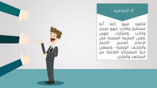 ‫فالفرد‬‫فيها‬‫كما‬‫أنه‬
‫مستقبل‬،‫وقارئ‬‫فهو‬‫مرسل‬
‫وكاتب‬،‫ومشارك‬‫فهي‬
‫تلغي‬‫السلبية‬‫المقيتة‬‫ف‬‫ي‬
‫اإلعالم‬‫القديم‬-‫التلفاز‬
‫والصحف‬‫الورقية‬-‫وتعطي‬
‫اا‬‫ز‬‫حي‬‫للمشاركة‬‫الفاعلة‬‫من‬
‫المشاهد‬‫والقارئ‬.
2-‫التفاعلية‬
 