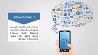 ‫حيث‬‫أن‬‫الشبكات‬‫االجتماعي‬‫ة‬
‫تستخدم‬‫باإلضافة‬‫للحروف‬
‫وبساطة‬،‫اللغة‬‫تستخدم‬
‫الرموز‬‫والصور‬‫التي‬‫تسهل‬
‫للمستخدم‬‫التفاعل‬.
4-‫االستخدام‬ ‫سهولة‬
 