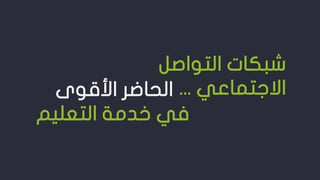 ‫التواص‬ ‫شبكات‬‫ل‬
‫االجتماعي‬...‫األقوى‬ ‫الحاضر‬
‫التعليم‬ ‫خدمة‬ ‫في‬
 
