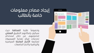 ‫معلومات‬ ‫مصادر‬ ‫إيجاد‬
‫بالطالب‬ ‫خاصة‬
‫ا‬‫ا‬‫وخصوص‬‫طلبة‬‫الصحافة‬‫حيث‬
‫سيكون‬‫بإمكانهم‬‫التطبيق‬‫العم‬‫لي‬
،‫لتخصصهم‬‫من‬‫خالل‬‫استخدام‬
‫تحديثات‬‫مركز‬‫تغذية‬‫الفيسبو‬‫ك‬
‫لمتابعة‬‫األخبار‬‫العاجلة‬‫السياسي‬‫ة‬
‫والرياضية‬‫وأخبار‬‫الجامعات‬.
 