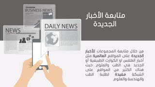 ‫متابعة‬‫األخبار‬
‫الجديدة‬
‫من‬‫خالل‬‫متابعة‬‫المجموعات‬‫لألخبار‬
‫الجديدة‬‫على‬‫المواقع‬‫العالمية‬‫مث‬‫ل‬
‫أخبار‬‫الطقس‬‫او‬‫الكوارث‬‫الطبيعية‬‫أ‬‫و‬
‫الجديد‬‫في‬‫الطب‬‫والعلوم‬‫حيث‬
‫هناك‬‫الكثير‬‫من‬‫المواقع‬‫على‬
‫الشبكة‬‫مفيدة‬‫لطلبة‬‫الطب‬
‫والهندسة‬‫والعلوم‬.
 