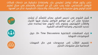‫حتى‬‫يكون‬‫هناك‬‫تواصل‬‫تعليمي‬،‫بناء‬‫واستفادة‬‫حقيقية‬‫من‬‫خدمات‬‫شبكات‬
‫التواصل‬،‫االجتماعي‬‫فإنه‬‫يجب‬‫على‬‫ل‬ ُ‫ك‬‫من‬‫م‬ِّ‫ل‬‫المع‬‫م‬ِّ‫ل‬‫والمتع‬‫في‬‫مجال‬‫تعليم‬
‫الكبار‬‫الولوج‬‫وفق‬‫مجموعة‬‫من‬‫االشتراطات‬‫واالعتبارات‬،‫التنظيمية‬‫نذكر‬‫من‬‫أهمه‬‫ا‬:
•‫بيل‬ ُ‫ق‬‫الشروع‬‫في‬‫تدريس‬،‫المقرر‬‫يمكن‬‫م‬ِّ‫ل‬‫ع‬ ُ‫للم‬‫أن‬‫نشئ‬ ُ‫ي‬
‫صفحة‬‫على‬‫أي‬‫من‬‫مواقع‬‫التواصل‬‫يشترك‬‫فيها‬‫براء‬ ُ‫الخ‬
‫ب‬َّ‫ال‬ ُ‫والط‬،‫هتمون‬ ُ‫الم‬‫ويقوم‬‫بأخذ‬،‫آرائهم‬‫مما‬‫ساعده‬ ُ‫ي‬‫على‬
‫تحديد‬‫حتوى‬ ُ‫الم‬‫وصياغة‬‫األهداف‬‫قررة‬ ُ‫الم‬.
•‫إجراء‬‫المناقشات‬‫التفاعلية‬On Time Discussions،‫حول‬
‫الموضوعات‬‫ة‬ َّ‫هم‬ ُ‫الم‬.
•‫تقسيم‬‫ب‬َّ‫ال‬ ُ‫الط‬‫إلى‬‫مجموعات‬‫في‬‫حال‬‫المهمات‬
‫الجماعية‬‫مثل‬‫مشروعات‬‫ج‬ُّ‫ر‬‫التخ‬.
 