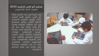 ‫في‬‫تجربة‬‫في‬‫ست‬‫مدارس‬‫بإمارة‬
‫أبو‬،‫ظبي‬‫تشمل‬‫طلبة‬‫الصفين‬
‫الثالث‬‫والرابع‬‫للتعليم‬‫األساسي‬
‫الحلقة‬‫األولى‬‫بواقع‬‫مدرستين‬
‫في‬‫كل‬‫منطقة‬‫تعليمية‬‫ولمدة‬
‫عام‬‫واحد‬‫فقط‬.‫وتم‬‫ربط‬‫كل‬
‫مدرسة‬‫من‬‫المدارس‬‫الست‬‫بشبكة‬
"‫فيديو‬‫كونفرانس‬"‫ولوحات‬
‫إلكترونية‬‫تفاعلية‬‫تعمل‬‫باللم‬‫س‬
‫لتشجيع‬‫المعلمين‬‫والطلبة‬‫على‬
‫تبادل‬‫المعرفة‬‫والمعلومات‬‫على‬
‫المستويين‬‫المحلي‬‫والعالمي‬
‫على‬‫أن‬‫يتم‬‫تعميمه‬‫مستقبالا‬
‫على‬‫مراحل‬‫في‬‫بقية‬‫المدارس‬
‫الحكومية‬.
‫للتعليم‬ ‫ظبي‬ ‫أبو‬ ‫مجلس‬(2012)
‫مشروع‬"‫اإللكتروني‬ ‫الصف‬"
 