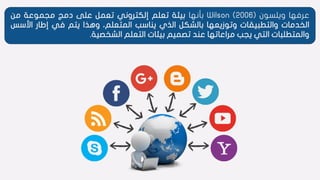 ‫عرفها‬‫ويلسون‬(2006)Wilson‫بأنها‬‫بيئة‬‫تعلم‬‫إلكتروني‬‫تعمل‬‫على‬‫دمج‬‫مجموعة‬‫من‬
‫الخدمات‬‫والتطبيقات‬‫وتوزيعها‬‫بالشكل‬‫الذي‬‫يناسب‬،‫المتعلم‬‫وهذا‬‫يتم‬‫في‬‫إطار‬‫األس‬‫س‬
‫والمتطلبات‬‫التي‬‫يجب‬‫مراعاتها‬‫عند‬‫تصميم‬‫بيئات‬‫التعلم‬‫الشخصية‬.
 
