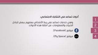 1
2
3
‫االجتماعي‬ ‫التشابك‬ ‫في‬ ‫تساعد‬ ‫أدوات‬:
‫لتبادل‬ ‫ببعض‬ ‫بعضهم‬ ‫األشخاص‬ ‫ربط‬ ‫في‬ ‫تساعد‬ ‫خدمات‬ ‫وهي‬
‫هذه‬ ‫أمثلة‬ ‫من‬ ،‫والمعلومات‬ ‫الخبرات‬‫األدوات‬:
‫موقع‬(Facebook.)
‫موقع‬(My Space.) 4
 