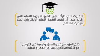 ‫التغيرات‬‫التي‬‫طرأت‬‫على‬‫الطرق‬‫التربوية‬‫للتعلم‬‫ال‬‫تي‬
‫ركزت‬‫على‬‫أن‬‫تكون‬‫أنظمة‬‫التعلم‬‫اإللكتروني‬‫تحت‬
‫سيطرت‬‫المتعلم‬.
‫التواص‬ ‫في‬ ‫والرغبة‬ ،‫العمل‬ ‫فرص‬ ‫من‬ ‫المزيد‬ ‫خلق‬‫ل‬
‫والتعلم‬ ‫العمل‬ ‫أجل‬ ‫من‬ ‫اآلخرين‬ ‫األشخاص‬ ‫مع‬.
 