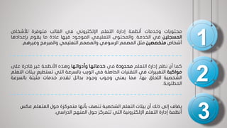 1
2
3
‫محتويات‬‫وخدمات‬‫أنظمة‬‫إدارة‬‫التعلم‬‫اإللكتروني‬‫في‬‫الغالب‬‫متوفرة‬‫لألشخاص‬
‫المسجلين‬‫في‬‫الخدمة‬.‫والمحتوى‬‫التعليمي‬‫الموجود‬‫فيها‬‫عادة‬‫ما‬‫يقوم‬‫بإعدادها‬
‫أشخاص‬‫متخصصين‬‫مثل‬‫المصمم‬‫الرسومي‬‫والمصمم‬‫التعليمي‬‫والمبرمج‬‫وغيرهم‬.
‫كما‬‫أن‬‫نظم‬‫إدارة‬‫التعلم‬‫محدودة‬‫في‬‫خدماتها‬‫وأدواتها‬‫وهذه‬‫األنظمة‬‫غير‬‫قادرة‬‫على‬
‫مواكبة‬‫التغييرات‬‫في‬‫التقنيات‬‫الحاصلة‬‫في‬‫الويب‬‫بالسرعة‬‫التي‬‫تستطيع‬‫ب‬‫يئات‬‫التعلم‬
‫الشخصية‬‫اللحاق‬،‫بها‬‫مما‬‫يعني‬‫وجوب‬‫وجود‬‫بدائل‬‫تقدم‬‫خدمات‬‫مثيلة‬‫بالسرعة‬
‫المطلوبة‬.
‫ع‬ ‫المتعلم‬ ‫حول‬ ‫متمركزة‬ ‫بأنها‬ ‫تتصف‬ ‫الشخصية‬ ‫التعلم‬ ‫بيئات‬ ‫أن‬ ‫ذلك‬ ‫إلى‬ ‫يضاف‬‫كس‬
‫الدراسي‬ ‫المنهج‬ ‫حول‬ ‫تتمركز‬ ‫التي‬ ‫اإللكترونية‬ ‫التعلم‬ ‫إدارة‬ ‫أنظمة‬.
 
