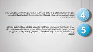 ‫مفهوم‬‫المستمر‬ ‫التعلم‬‫في‬ ‫سيتحقق‬ ‫الحياة‬ ‫مدى‬ ‫التعلم‬ ‫أحيانا‬ ‫عليه‬ ‫يطلق‬ ‫ما‬ ‫أو‬‫بيئات‬
‫يمكن‬ ‫وبذلك‬ ‫الشخصية‬ ‫التعلم‬‫شخصنة‬(Personalization)‫التعليم‬‫لتلبية‬‫االحتياجات‬
‫للمتعلم‬ ‫الشخصية‬.
‫بأنها‬ ‫تتميز‬ ‫التعلم‬ ‫إدارة‬ ‫أنظمة‬ ‫أن‬ ‫غير‬‫قادرة‬‫على‬‫الطلبة‬ ‫سجالت‬ ‫ومتابعة‬ ‫رصد‬‫بينم‬‫ا‬‫لم‬
‫نجد‬‫مثل‬ ‫لوجود‬ ‫إشارة‬ ‫أي‬ ‫الشخصية‬ ‫التعلم‬ ‫بيئات‬ ‫تعريف‬ ‫في‬‫الخاصية‬ ‫هذه‬‫يعني‬ ،‫ذلك‬
‫الشخصية‬ ‫التعلم‬ ‫بيئات‬ ‫أن‬‫اإلداري‬ ‫الجانب‬ ‫وتتجاهل‬ ‫المعرفي‬ ‫بالجانب‬ ‫فقط‬ ‫تهتم‬‫م‬‫ن‬
‫التعليم‬.
4
5
 