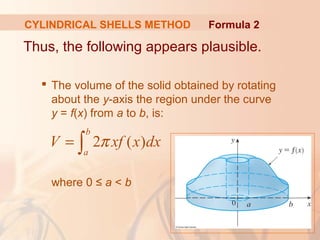 Thus, the following appears plausible.
 The volume of the solid obtained by rotating
about the y-axis the region under the curve
y = f(x) from a to b, is:
where 0 ≤ a < b
2 ( )
b
a
V xf x dxπ= ∫
Formula 2CYLINDRICAL SHELLS METHOD
 