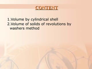 CONTENTCONTENT
1.Volume by cylindrical shell
2.Volume of solids of revolutions by
washers method
 