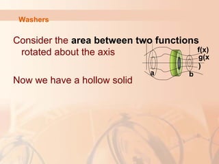 Washers
Consider the area between two functions
rotated about the axis
Now we have a hollow solid
f(x)
a b
g(x
)
 