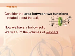 Washers
Consider the area between two functions
rotated about the axis
Now we have a hollow solid
We will sum the volumes of washers
f(x)
a b
g(x
)
 