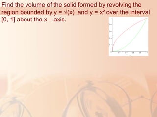 Find the volume of the solid formed by revolving the
region bounded by y = √(x) and y = x² over the interval
[0, 1] about the x – axis.
 
