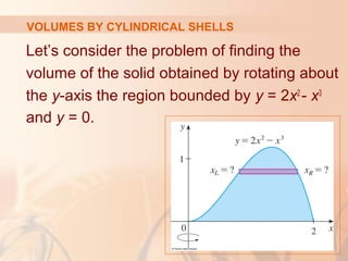 Let’s consider the problem of finding the
volume of the solid obtained by rotating about
the y-axis the region bounded by y = 2x2
- x3
and y = 0.
VOLUMES BY CYLINDRICAL SHELLS
 