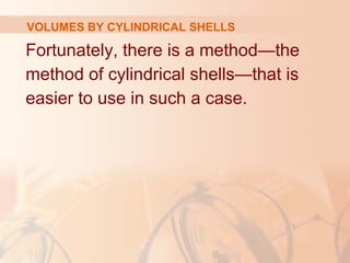 Fortunately, there is a method—the
method of cylindrical shells—that is
easier to use in such a case.
VOLUMES BY CYLINDRICAL SHELLS
 