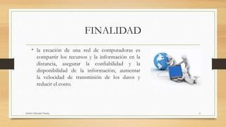 FINALIDAD
• la creación de una red de computadoras es
compartir los recursos y la información en la
distancia, asegurar la confiabilidad y la
disponibilidad de la información, aumentar
la velocidad de transmisión de los datos y
reducir el costo.
Sanchez Quezada Tatiana 4
 