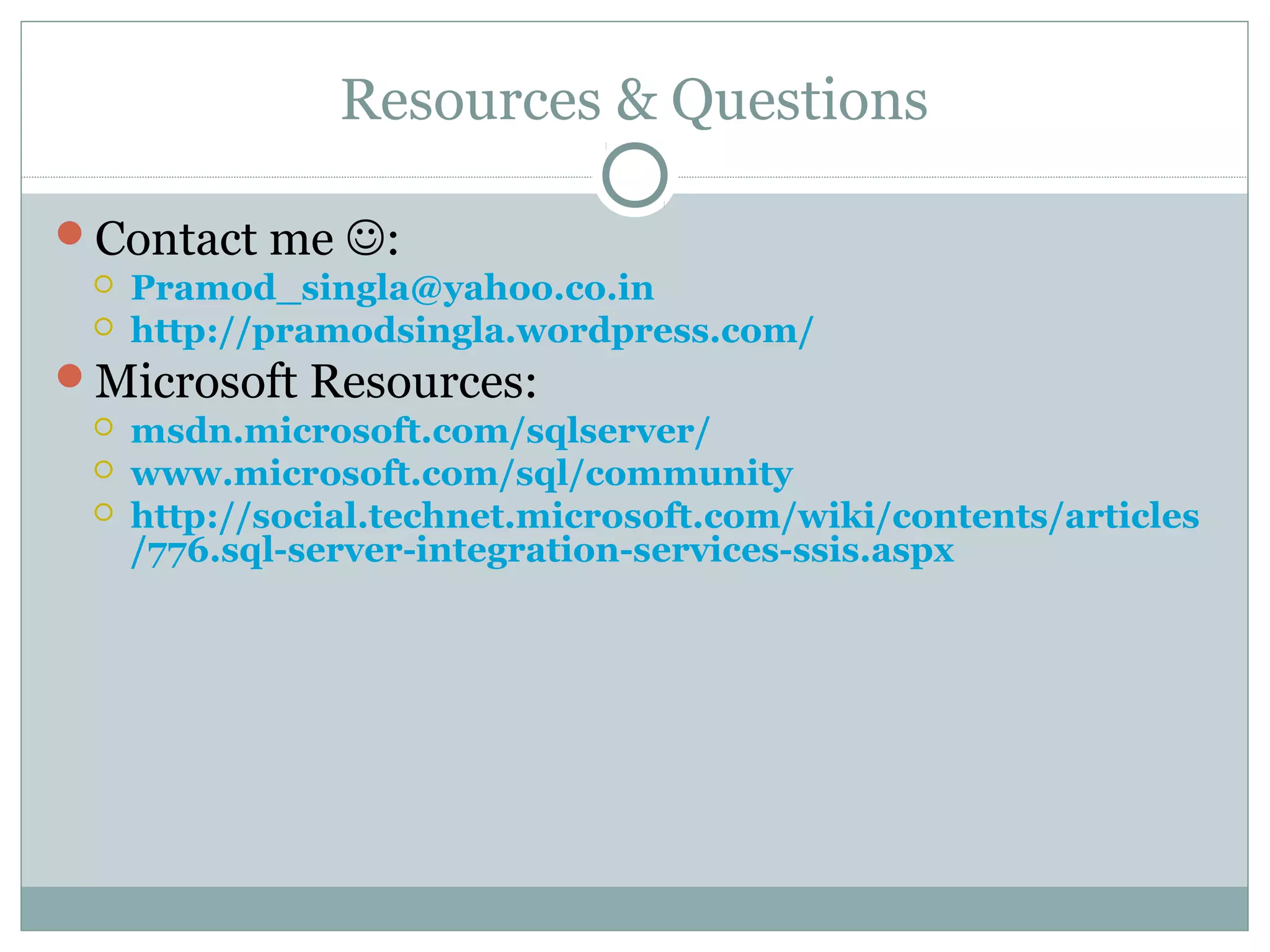 Resources & Questions
Contact me :
 Pramod_singla@yahoo.co.in
 http://pramodsingla.wordpress.com/
Microsoft Resources:
 msdn.microsoft.com/sqlserver/
 www.microsoft.com/sql/community
 http://social.technet.microsoft.com/wiki/contents/articles
/776.sql-server-integration-services-ssis.aspx
 