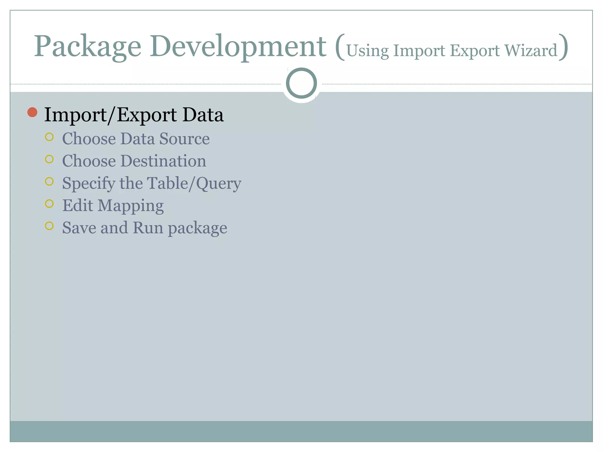 Package Development (Using Import Export Wizard)
Import/Export Data
 Choose Data Source
 Choose Destination
 Specify the Table/Query
 Edit Mapping
 Save and Run package
 