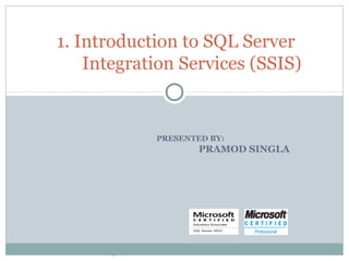 PRESENTED BY:
PRAMOD SINGLA
1. Introduction to SQL Server
Integration Services (SSIS)
.
 
