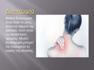 Δυσκαμψία
Μυϊκή δυσκαμψία
είναι όταν οι μύες
γίνονται σφιχτά όχι
χαλαρά, όταν είναι
σε κατάσταση
ηρεμίας. Μυϊκή
δυσκαμψία μπορεί
να περιορίσει το
εύρος της κίνησης.
 