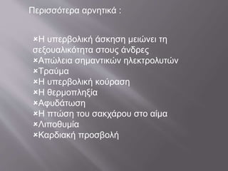 Περισσότερα αρνητικά :
Η υπερβολική άσκηση μειώνει τη
σεξουαλικότητα στους άνδρες
Απώλεια σημαντικών ηλεκτρολυτών
Τραύμα
Η υπερβολική κούραση
Η θερμοπληξία
Αφυδάτωση
Η πτώση του σακχάρου στο αίμα
Λιποθυμία
Καρδιακή προσβολή
 