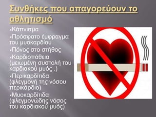 Συνθήκες που απαγορεύουν το
αθλητισμό
Κάπνισμα
Πρόσφατο έμφραγμα
του μυοκαρδίου
Πόνος στο στήθος
Καρδιοπάθεια
(μειωμένη συστολή του
καρδιακού μυός .)
Περικαρδίτιδα
(φλεγμονή της νόσου
περικάρδιο)
Μυοκαρδίτιδα
(φλεγμονώδης νόσος
του καρδιακού μυός)
 