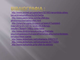 •http://www.onmed.gr/ygeia/item/321903-tenontitida-aities-
kai-antimetopisi#ixzz3u32A3wGa
•http://www.paidorama.com/ta-ofeli-tou-
athlitismou/swmatika-ofeli.html
•http://lykarcha-ygeia.blogspot.gr/search?updated-
max=2012-01-13T10:12:00-08:00&max-
results=7&start=14&by-date=false
•http://www.dimitrismpoukouras.gr/themata-
psychologias/psychologia/athletismos-aitia-koinonikotetas-
kai-psychikes-ygeias
•http://www.slideshare.net/lykkarea/a-30937517
•http://www.slideshare.net/lykkarea/ss-44773264
•http://www.nutripedia.gr/ta-ofeli-tis-askisis/
 