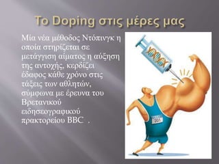 Μία νέα μέθοδος Ντόπινγκ η
οποία στηρίζεται σε
μετάγγιση αίματος η αύξηση
της αντοχής, κερδίζει
έδαφος κάθε χρόνο στις
τάξεις των αθλητών,
σύμφωνα με έρευνα του
Βρετανικού
ειδησεογραφικού
πρακτορείου BBC .
 
