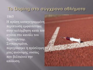 1865
Η πρώτη καταγεγραμμένη
περίπτωση εμφανίστηκε
στην κολύμβηση κατά τον
αγώνα στο κανάλι του
Άμστερνταμ.
Συγκεκριμένα,
περιγράφηκε η πρόσληψη
μίας ανώνυμης ουσίας
που βελτιώνει την
απόδοση.
 