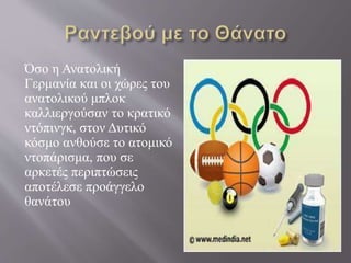 Όσο η Ανατολική
Γερμανία και οι χώρες του
ανατολικού μπλοκ
καλλιεργούσαν το κρατικό
ντόπινγκ, στον Δυτικό
κόσμο ανθούσε το ατομικό
ντοπάρισμα, που σε
αρκετές περιπτώσεις
αποτέλεσε προάγγελο
θανάτου
 