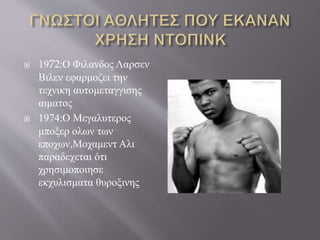  1972:Ο Φιλανδος Λαρσεν
Βιλεν εφαρμοζει την
τεχνικη αυτομεταγγισης
αιματος
 1974:Ο Μεγαλυτερος
μποξερ ολων των
εποχων,Μοχαμεντ Αλι
παραδεχεται ότι
χρησιμοποιησε
εκχυλισματα θυροξινης
 