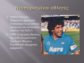  1994:Ο Ντιεγκο
Μαραντονα βρισκεται
ντοπαρισμενος με κοκτειλ
εφεδρινης στο παγκοσμιο
κυπελλο των Η.Π.Α
 1998: Ο προωρος θανατος
της πολύ-ολυμπιονικου
της Σεουλ Φλορενς
Γκριφιθ από καταχρηση
φαρμακων
 