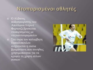  Ο Αλβανος
ποδοσφαιριστης του
Απολλωνα Ιντριντ
Φορτουζι βρισκεται
ντοπαρισμενος με
ντεγκαντουραμπολιν
 Στα ουρα του κολυμβητη
Παπαδοπουλου
ανιχνευεται η ουσια
βρομαντανη που συνηθως
χρησιμοποιηται για να
κρυψει τη χρηση αλλων
ουσιων
 