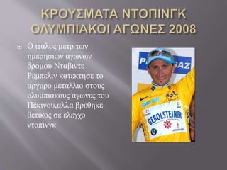  Ο ιταλος μετρ των
ημερησιων αγωνων
δρομου Νταβιντε
Ρεμπελιν κατεκτησε το
αργυρο μεταλλιο στους
ολυμπιακους αγωνες του
Πεκινου,αλλα βρεθηκε
θετικος σε ελεγχο
ντοπινγκ
 
