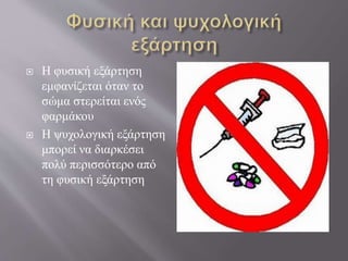  Η φυσική εξάρτηση
εμφανίζεται όταν το
σώμα στερείται ενός
φαρμάκου
 Η ψυχολογική εξάρτηση
μπορεί να διαρκέσει
πολύ περισσότερο από
τη φυσική εξάρτηση
 