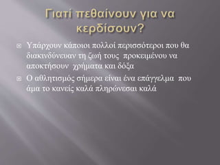  Υπάρχουν κάποιοι πολλοί περισσότεροι που θα
διακινδύνευαν τη ζωή τους προκειμένου να
αποκτήσουν χρήματα και δόξα
 Ο αθλητισμός σήμερα είναι ένα επάγγελμα που
άμα το κανείς καλά πληρώνεσαι καλά
 