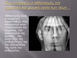 Πως επηρεάζει ο αθλητισμός την
σωματική και ψυχική υγεία των νέων ;
Αθλητισμός είναι
η σωματική
προσπάθεια που
αποσκοπεί στην
τελειοποίηση του
σώματος ,την
καλλιέργεια της
άμιλλας , την
αναπτύξει της
επιδεξιότητας και
την εξασφαλίσει
της υγεία του
ανθρώπου.
 